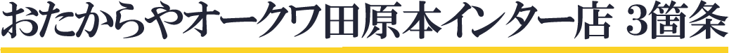 おたからやオークワ田原本インター店　3箇条